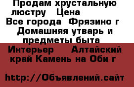 Продам хрустальную люстру › Цена ­ 13 000 - Все города, Фрязино г. Домашняя утварь и предметы быта » Интерьер   . Алтайский край,Камень-на-Оби г.